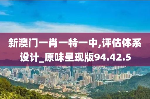 新澳门一肖一特一中,评估体系设计_原味呈现版94.42.5