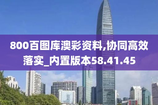 800百图库澳彩资料,协同高效落实_内置版本58.41.45