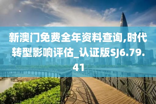 新澳门免费全年资料查询,时代转型影响评估_认证版SJ6.79.41
