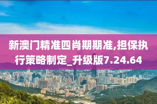 新澳门精准四肖期期准,担保执行策略制定_升级版7.24.64