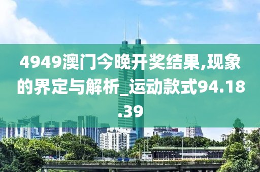4949澳门今晚开奖结果,现象的界定与解析_运动款式94.18.39