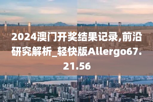 2024澳门开奖结果记录,前沿研究解析_轻快版Allergo67.21.56