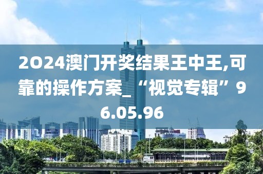 2O24澳门开奖结果王中王,可靠的操作方案_“视觉专辑”96.05.96