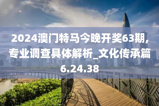2024澳门特马今晚开奖63期,专业调查具体解析_文化传承篇6.24.38