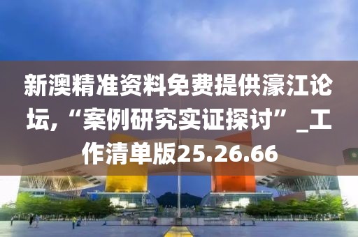 新澳精准资料免费提供濠江论坛,“案例研究实证探讨”_工作清单版25.26.66