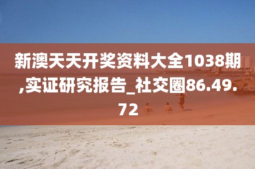 新澳天天开奖资料大全1038期,实证研究报告_社交圈86.49.72