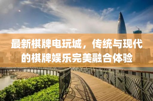 最新棋牌电玩城，传统与现代的棋牌娱乐完美融合体验