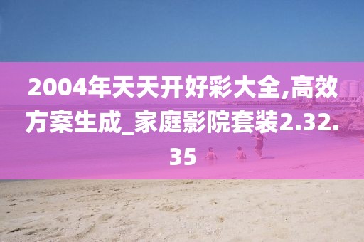 2004年天天开好彩大全,高效方案生成_家庭影院套装2.32.35