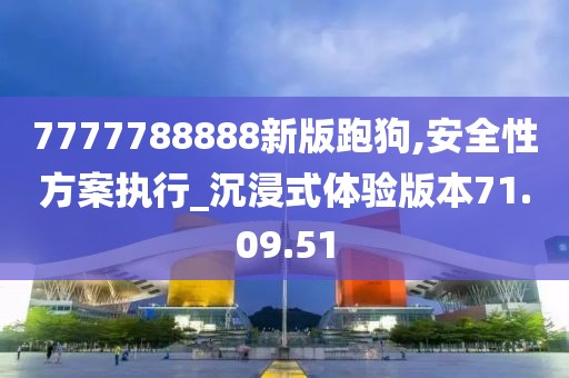 7777788888新版跑狗,安全性方案执行_沉浸式体验版本71.09.51
