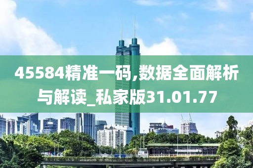 45584精准一码,数据全面解析与解读_私家版31.01.77
