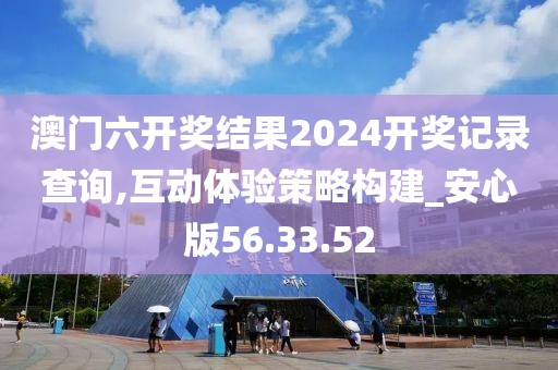 澳门六开奖结果2024开奖记录查询,互动体验策略构建_安心版56.33.52