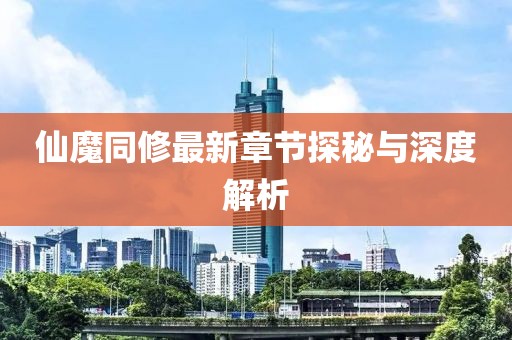 仙魔同修最新章节探秘与深度解析