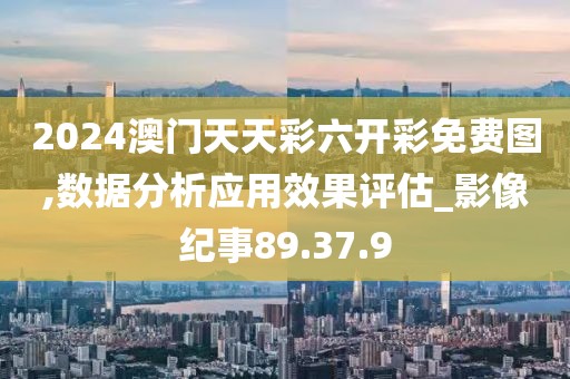 2024澳门天天彩六开彩免费图,数据分析应用效果评估_影像纪事89.37.9