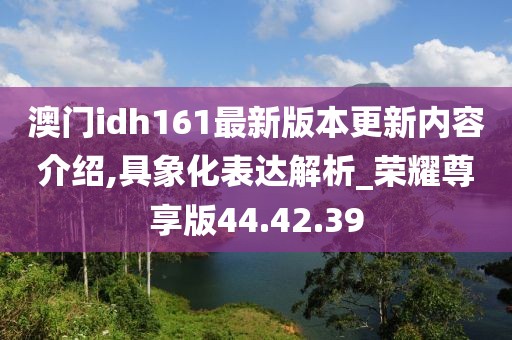 澳门idh161最新版本更新内容介绍,具象化表达解析_荣耀尊享版44.42.39