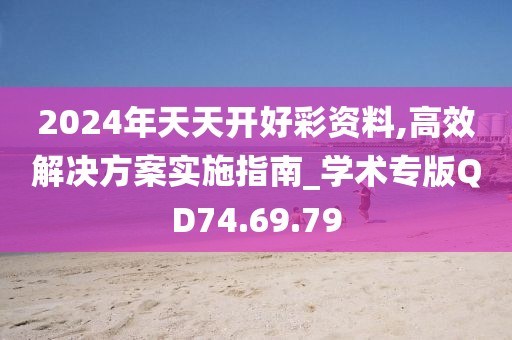 2024年天天开好彩资料,高效解决方案实施指南_学术专版QD74.69.79