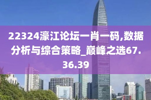 22324濠江论坛一肖一码,数据分析与综合策略_巅峰之选67.36.39