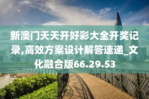 新澳门天天开好彩大全开奖记录,高效方案设计解答速递_文化融合版66.29.53