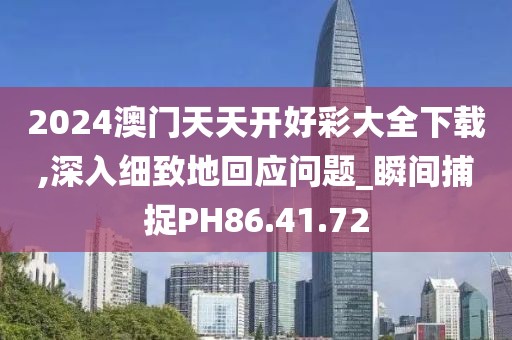 2024澳门天天开好彩大全下载,深入细致地回应问题_瞬间捕捉PH86.41.72