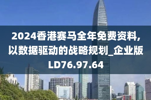 2024香港赛马全年免费资料,以数据驱动的战略规划_企业版LD76.97.64