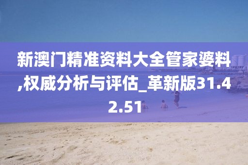 新澳门精准资料大全管家婆料,权威分析与评估_革新版31.42.51