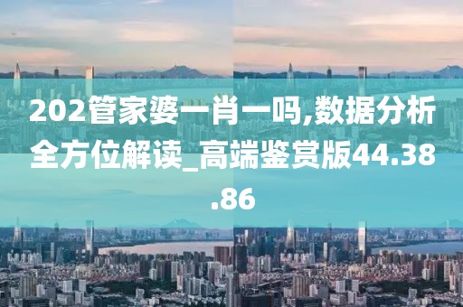 202管家婆一肖一吗,数据分析全方位解读_高端鉴赏版44.38.86