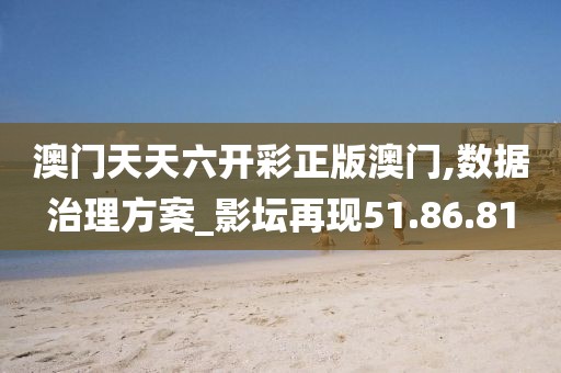 澳门天天六开彩正版澳门,数据治理方案_影坛再现51.86.81