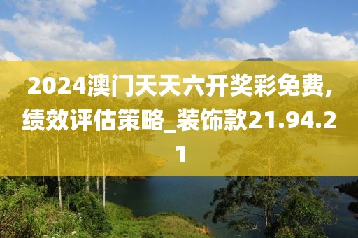 2024澳门天天六开奖彩免费,绩效评估策略_装饰款21.94.21
