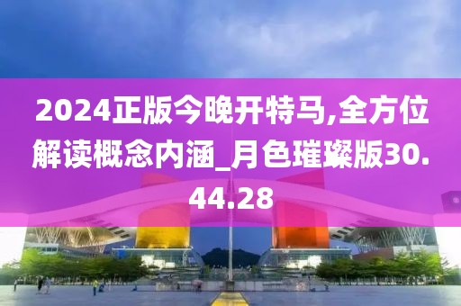 2024正版今晚开特马,全方位解读概念内涵_月色璀璨版30.44.28