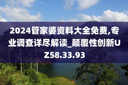2024管家婆资料大全免费,专业调查详尽解读_颠覆性创新UZ58.33.93