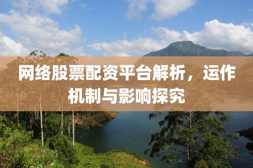 网络股票配资平台解析，运作机制与影响探究