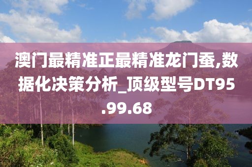 澳门最精准正最精准龙门蚕,数据化决策分析_顶级型号DT95.99.68