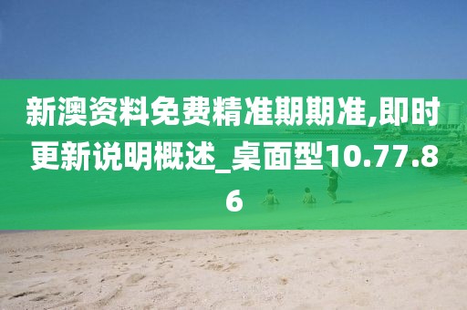 新澳资料免费精准期期准,即时更新说明概述_桌面型10.77.86