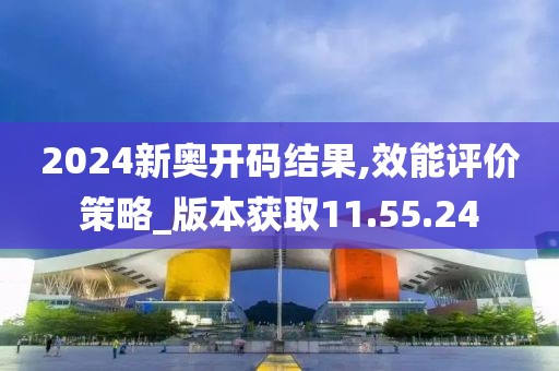 2024新奥开码结果,效能评价策略_版本获取11.55.24
