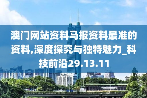 澳门网站资料马报资料最准的资料,深度探究与独特魅力_科技前沿29.13.11