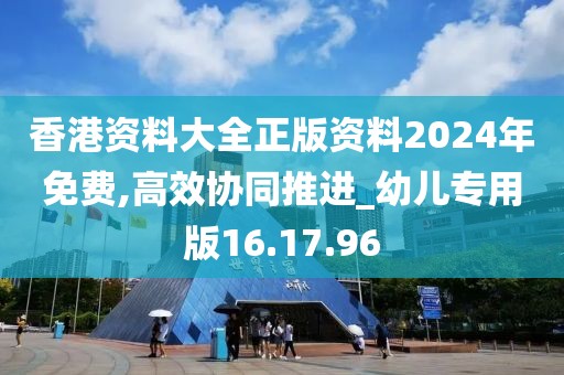 香港资料大全正版资料2024年免费,高效协同推进_幼儿专用版16.17.96