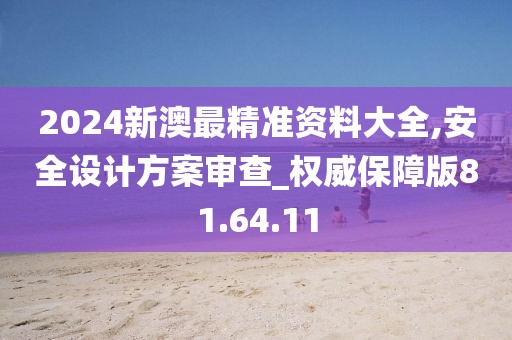 2024新澳最精准资料大全,安全设计方案审查_权威保障版81.64.11