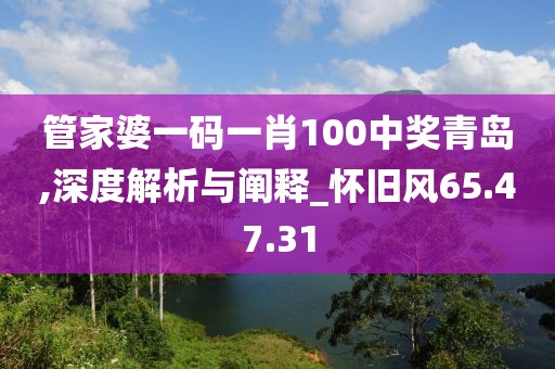 管家婆一码一肖100中奖青岛,深度解析与阐释_怀旧风65.47.31