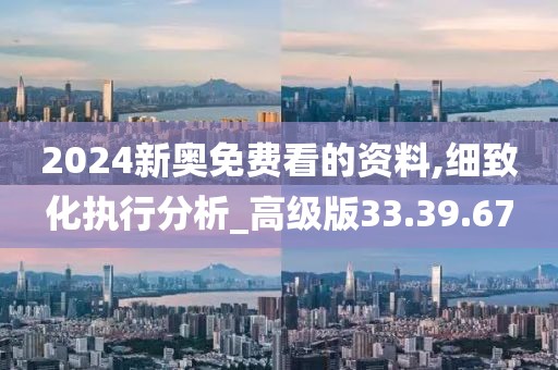 2024新奥免费看的资料,细致化执行分析_高级版33.39.67