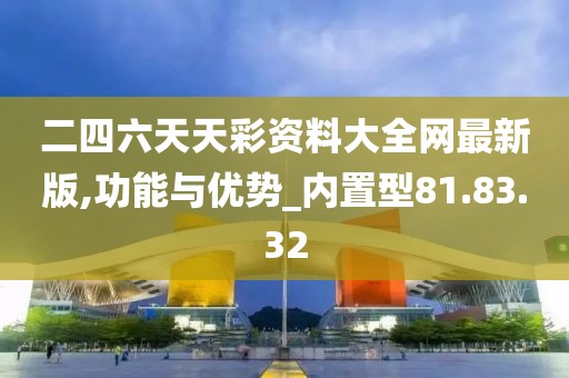 二四六天天彩资料大全网最新版,功能与优势_内置型81.83.32