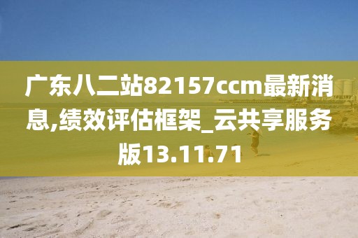 广东八二站82157ccm最新消息,绩效评估框架_云共享服务版13.11.71
