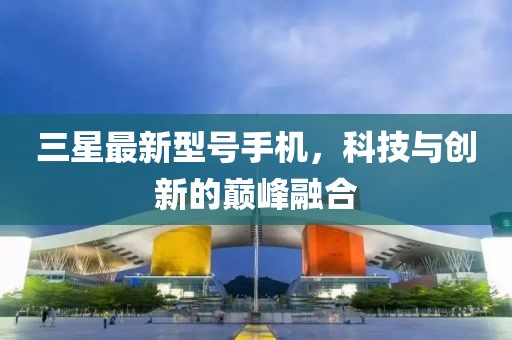 三星最新型号手机，科技与创新的巅峰融合