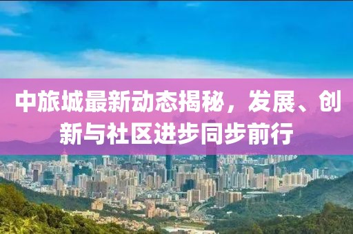 中旅城最新动态揭秘，发展、创新与社区进步同步前行