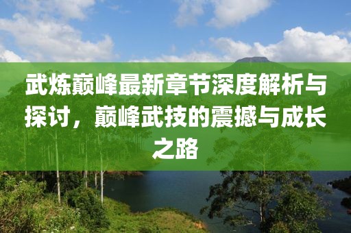 武炼巅峰最新章节深度解析与探讨，巅峰武技的震撼与成长之路