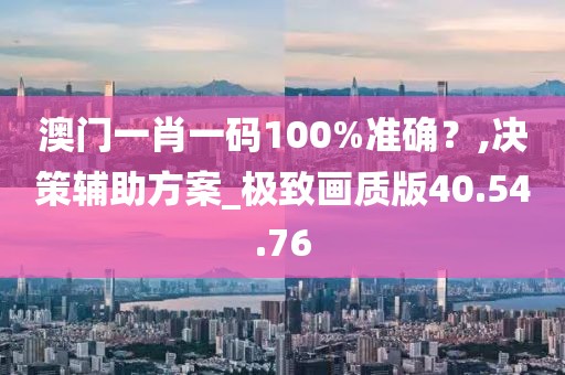 澳门一肖一码100%准确？,决策辅助方案_极致画质版40.54.76