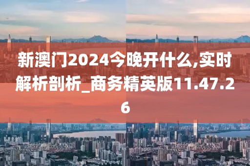 新澳门2024今晚开什么,实时解析剖析_商务精英版11.47.26