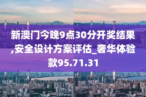 新澳门今晚9点30分开奖结果,安全设计方案评估_奢华体验款95.71.31