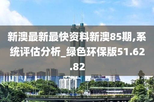 新澳最新最快资料新澳85期,系统评估分析_绿色环保版51.62.82