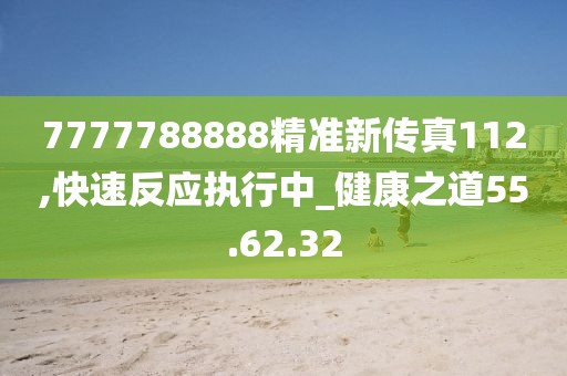 7777788888精准新传真112,快速反应执行中_健康之道55.62.32