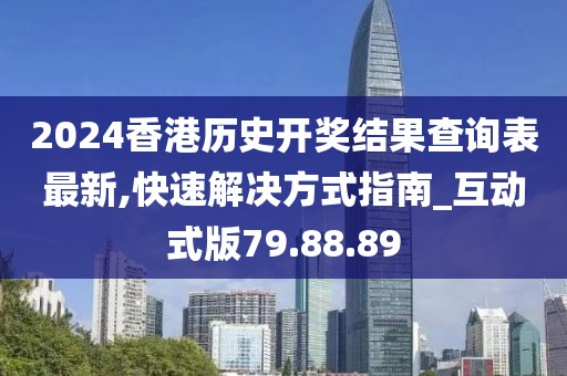 2024香港历史开奖结果查询表最新,快速解决方式指南_互动式版79.88.89