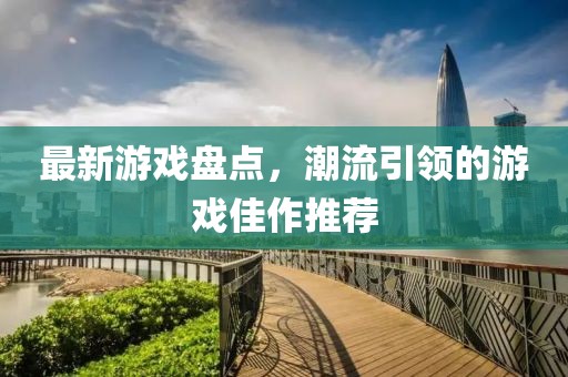 最新游戏盘点，潮流引领的游戏佳作推荐